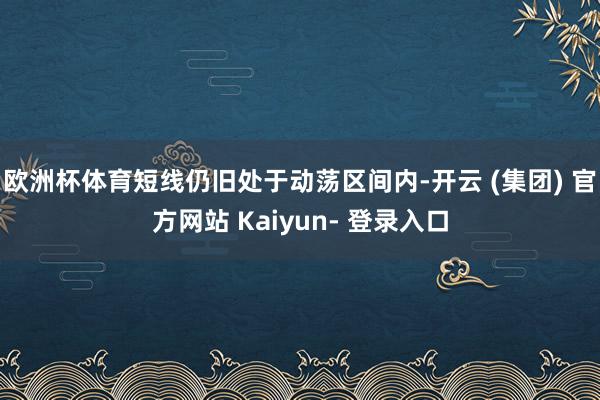 欧洲杯体育短线仍旧处于动荡区间内-开云 (集团) 官方网站 Kaiyun- 登录入口