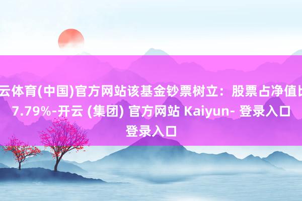 开云体育(中国)官方网站该基金钞票树立:股票占净值比87.79%-开云 (集团) 官方网站 Kaiyun- 登录入口