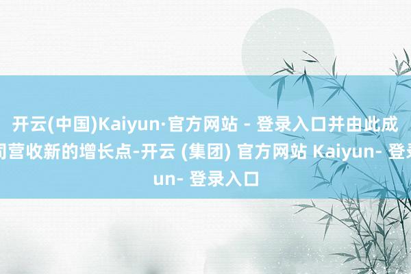 开云(中国)Kaiyun·官方网站 - 登录入口并由此成为公司营收新的增长点-开云 (集团) 官方网站 Kaiyun- 登录入口