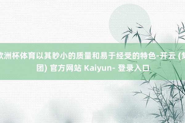欧洲杯体育以其眇小的质量和易于经受的特色-开云 (集团) 官方网站 Kaiyun- 登录入口