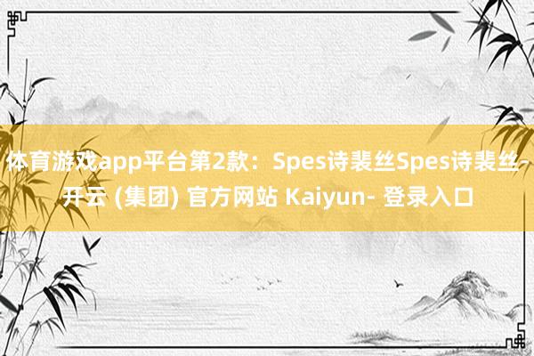 体育游戏app平台第2款:Spes诗裴丝Spes诗裴丝-开云 (集团) 官方网站 Kaiyun- 登录入口