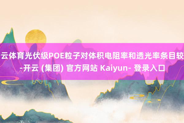 开云体育光伏级POE粒子对体积电阻率和透光率条目较高-开云 (集团) 官方网站 Kaiyun- 登录入口