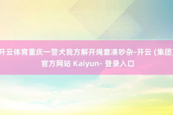 开云体育重庆一警犬我方解开绳套凑吵杂-开云 (集团) 官方网站 Kaiyun- 登录入口