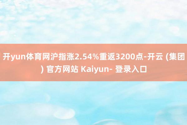 开yun体育网沪指涨2.54%重返3200点-开云 (集团) 官方网站 Kaiyun- 登录入口