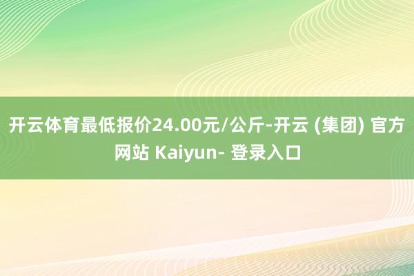 开云体育最低报价24.00元/公斤-开云 (集团) 官方网站 Kaiyun- 登录入口