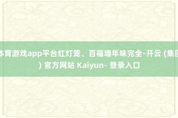 体育游戏app平台红灯笼、百福墙年味完全-开云 (集团) 官方网站 Kaiyun- 登录入口