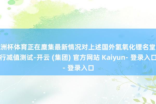 欧洲杯体育正在麇集最新情况对上述国外氢氧化锂名堂进行减值测试-开云 (集团) 官方网站 Kaiyun- 登录入口