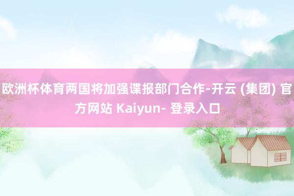 欧洲杯体育两国将加强谍报部门合作-开云 (集团) 官方网站 Kaiyun- 登录入口
