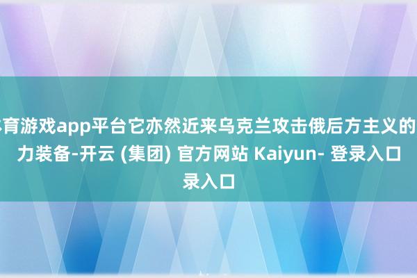 体育游戏app平台它亦然近来乌克兰攻击俄后方主义的主力装备-开云 (集团) 官方网站 Kaiyun- 登录入口