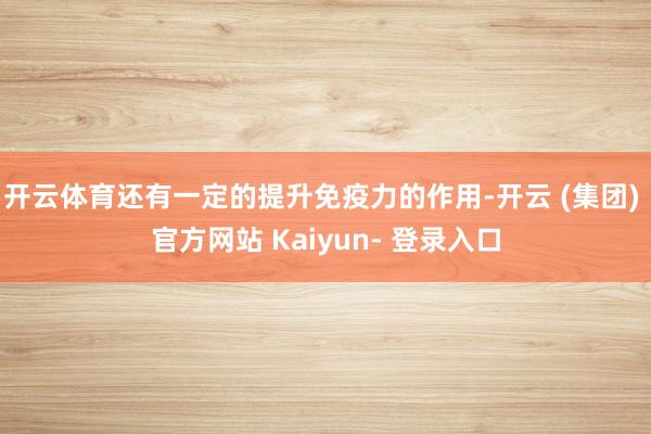 开云体育还有一定的提升免疫力的作用-开云 (集团) 官方网站 Kaiyun- 登录入口