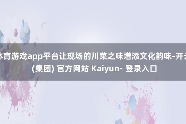体育游戏app平台让现场的川菜之味增添文化韵味-开云 (集团) 官方网站 Kaiyun- 登录入口