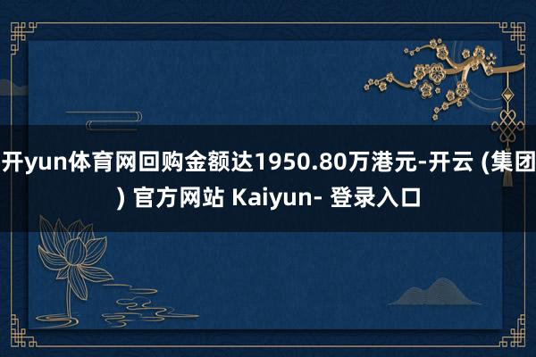 开yun体育网回购金额达1950.80万港元-开云 (集团) 官方网站 Kaiyun- 登录入口