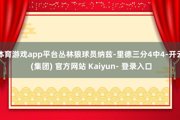 体育游戏app平台丛林狼球员纳兹-里德三分4中4-开云 (集团) 官方网站 Kaiyun- 登录入口