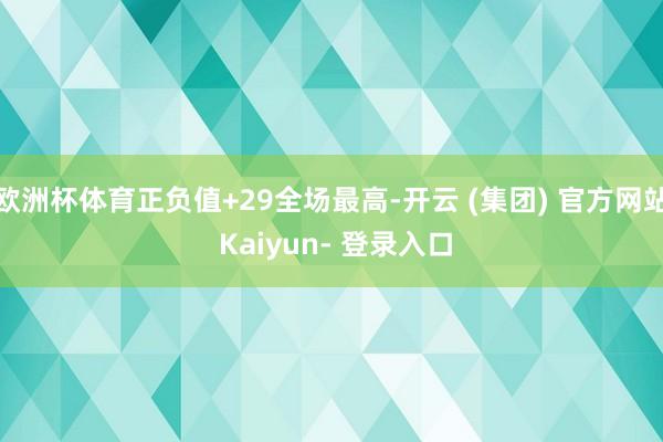 欧洲杯体育正负值+29全场最高-开云 (集团) 官方网站 Kaiyun- 登录入口