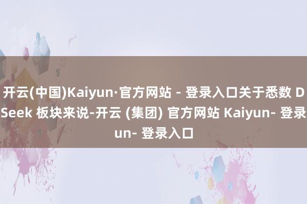 开云(中国)Kaiyun·官方网站 - 登录入口关于悉数 DeepSeek 板块来说-开云 (集团) 官方网站 Kaiyun- 登录入口