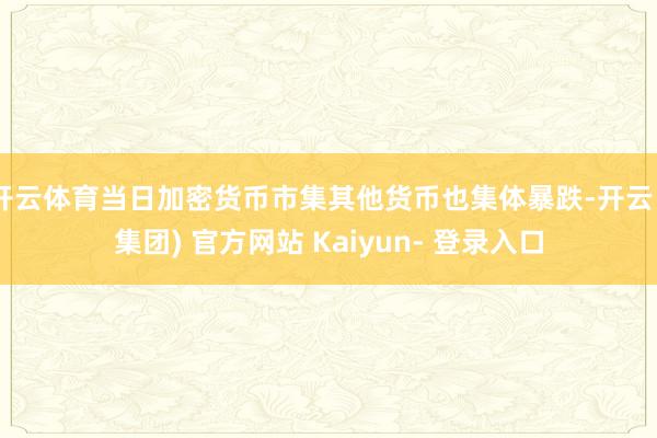 开云体育当日加密货币市集其他货币也集体暴跌-开云 (集团) 官方网站 Kaiyun- 登录入口