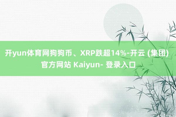 开yun体育网狗狗币、XRP跌超14%-开云 (集团) 官方网站 Kaiyun- 登录入口