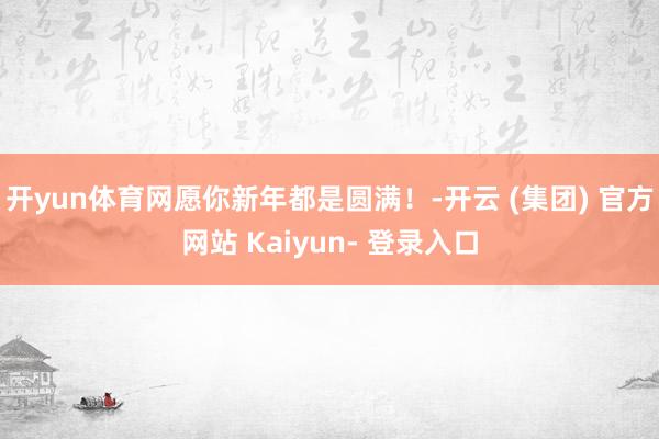 开yun体育网愿你新年都是圆满！-开云 (集团) 官方网站 Kaiyun- 登录入口