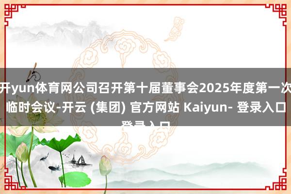 开yun体育网公司召开第十届董事会2025年度第一次临时会议-开云 (集团) 官方网站 Kaiyun- 登录入口