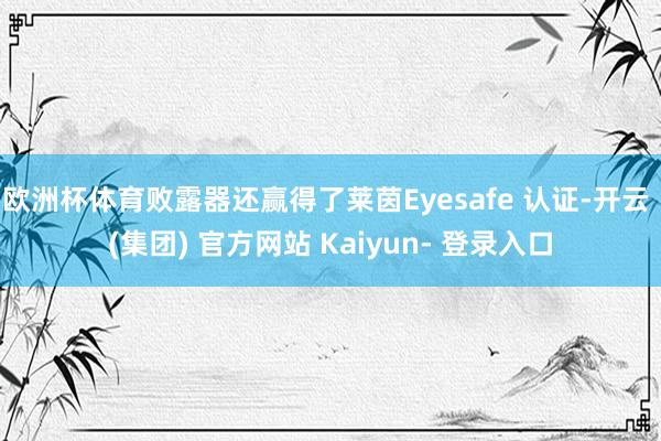 欧洲杯体育败露器还赢得了莱茵Eyesafe 认证-开云 (集团) 官方网站 Kaiyun- 登录入口