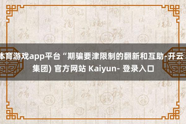 体育游戏app平台“期骗要津限制的翻新和互助-开云 (集团) 官方网站 Kaiyun- 登录入口