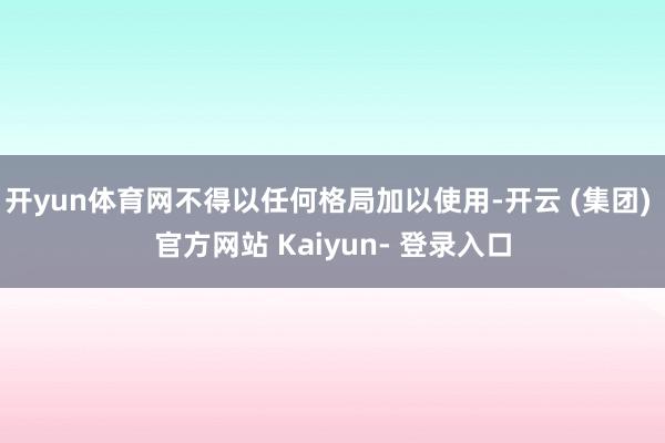 开yun体育网不得以任何格局加以使用-开云 (集团) 官方网站 Kaiyun- 登录入口