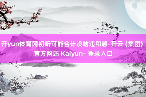 开yun体育网初听可能合计没啥违和感-开云 (集团) 官方网站 Kaiyun- 登录入口