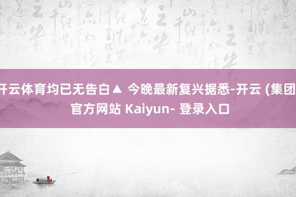 开云体育均已无告白▲ 今晚最新复兴据悉-开云 (集团) 官方网站 Kaiyun- 登录入口