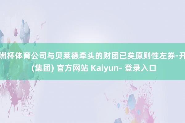 欧洲杯体育公司与贝莱德牵头的财团已矣原则性左券-开云 (集团) 官方网站 Kaiyun- 登录入口