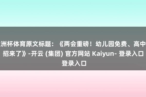欧洲杯体育原文标题：《两会重磅！幼儿园免费、高中扩招来了》-开云 (集团) 官方网站 Kaiyun- 登录入口