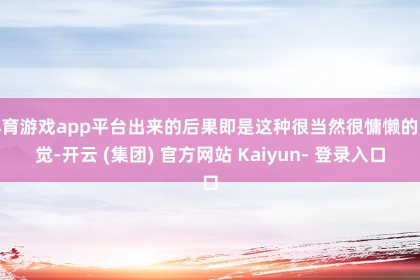 体育游戏app平台出来的后果即是这种很当然很慵懒的嗅觉-开云 (集团) 官方网站 Kaiyun- 登录入口