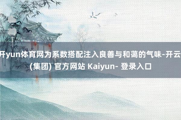 开yun体育网为系数搭配注入良善与和蔼的气味-开云 (集团) 官方网站 Kaiyun- 登录入口