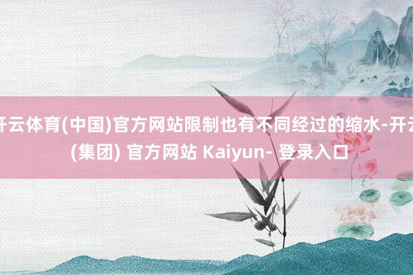 开云体育(中国)官方网站限制也有不同经过的缩水-开云 (集团) 官方网站 Kaiyun- 登录入口