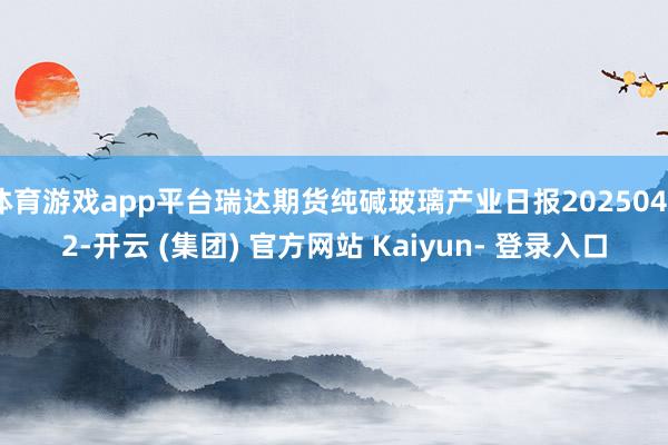 体育游戏app平台瑞达期货纯碱玻璃产业日报20250402-开云 (集团) 官方网站 Kaiyun- 登录入口