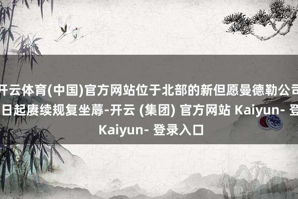 开云体育(中国)官方网站位于北部的新但愿曼德勒公司也于31日起赓续规复坐蓐-开云 (集团) 官方网站 Kaiyun- 登录入口