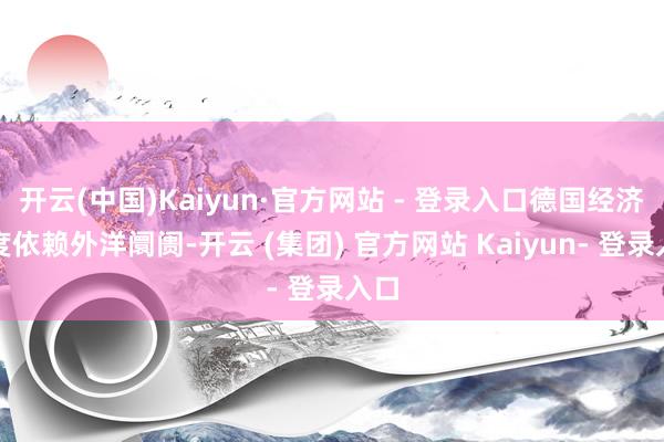 开云(中国)Kaiyun·官方网站 - 登录入口德国经济高度依赖外洋阛阓-开云 (集团) 官方网站 Kaiyun- 登录入口