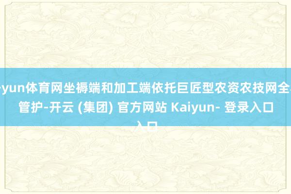 开yun体育网坐褥端和加工端依托巨匠型农资农技网全程管护-开云 (集团) 官方网站 Kaiyun- 登录入口
