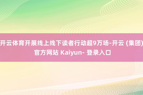 开云体育开展线上线下读者行动超9万场-开云 (集团) 官方网站 Kaiyun- 登录入口