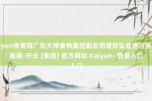 开yun体育网广东大神食物集团副总司理郑弘业通过系统施展-开云 (集团) 官方网站 Kaiyun- 登录入口