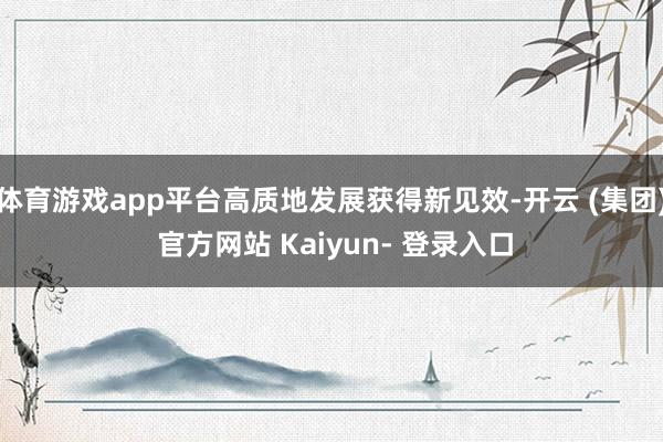 体育游戏app平台高质地发展获得新见效-开云 (集团) 官方网站 Kaiyun- 登录入口