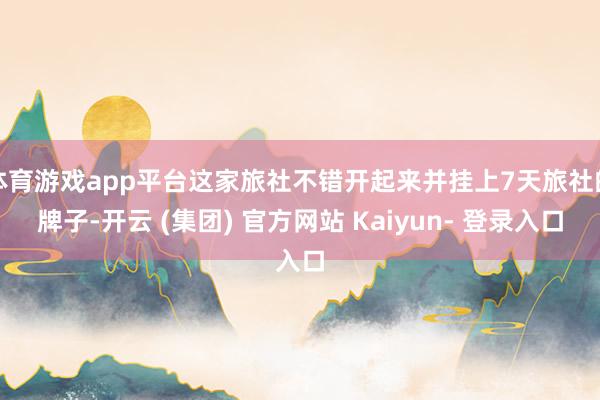 体育游戏app平台这家旅社不错开起来并挂上7天旅社的牌子-开云 (集团) 官方网站 Kaiyun- 登录入口