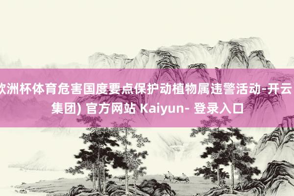 欧洲杯体育危害国度要点保护动植物属违警活动-开云 (集团) 官方网站 Kaiyun- 登录入口