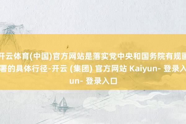 开云体育(中国)官方网站是落实党中央和国务院有规画部署的具体行径-开云 (集团) 官方网站 Kaiyun- 登录入口