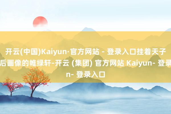 开云(中国)Kaiyun·官方网站 - 登录入口挂着天子和皇后画像的帷绿轩-开云 (集团) 官方网站 Kaiyun- 登录入口