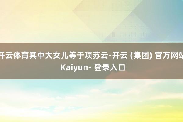 开云体育其中大女儿等于项苏云-开云 (集团) 官方网站 Kaiyun- 登录入口