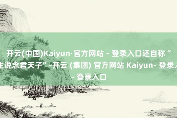 开云(中国)Kaiyun·官方网站 - 登录入口还自称“教主说念君天子”-开云 (集团) 官方网站 Kaiyun- 登录入口