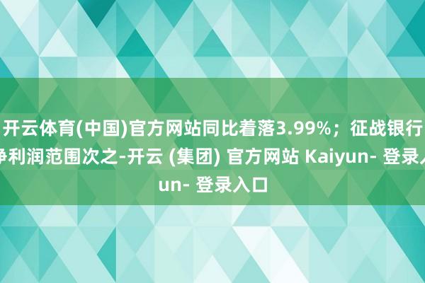 开云体育(中国)官方网站同比着落3.99%；征战银行的净利润范围次之-开云 (集团) 官方网站 Kaiyun- 登录入口