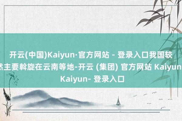 开云(中国)Kaiyun·官方网站 - 登录入口我国较强降雨仍然主要斡旋在云南等地-开云 (集团) 官方网站 Kaiyun- 登录入口