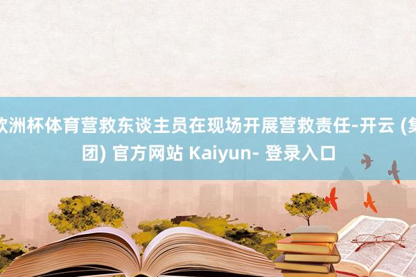 欧洲杯体育营救东谈主员在现场开展营救责任-开云 (集团) 官方网站 Kaiyun- 登录入口