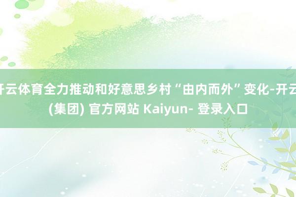 开云体育全力推动和好意思乡村“由内而外”变化-开云 (集团) 官方网站 Kaiyun- 登录入口